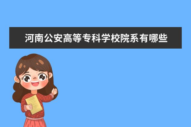 河南公安高等专科学校院系有哪些 院系设置介绍