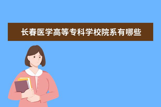 长春医学高等专科学校院系有哪些 院系设置介绍