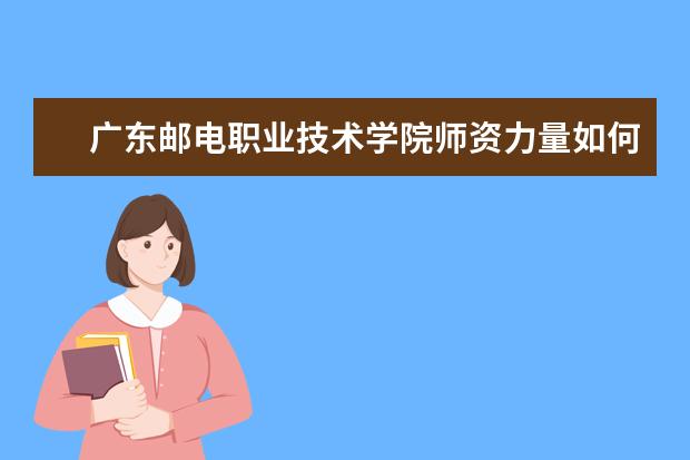 广东邮电职业技术学院师资力量如何 师资水平怎么样