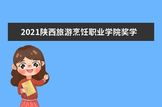 2021陕西旅游烹饪职业学院奖学金有哪些 奖学金一般多少钱?