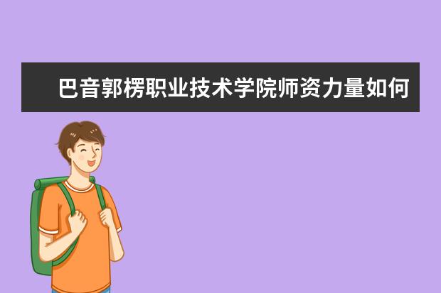 巴音郭楞职业技术学院师资力量如何 师资水平怎么样