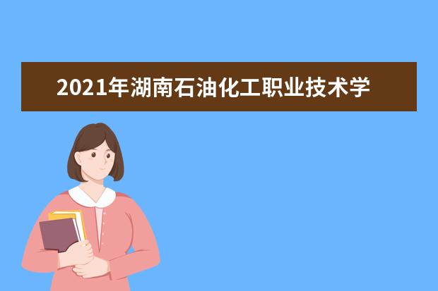 2021年湖南石油化工职业技术学院秋季开学时间 新生什么时候报到