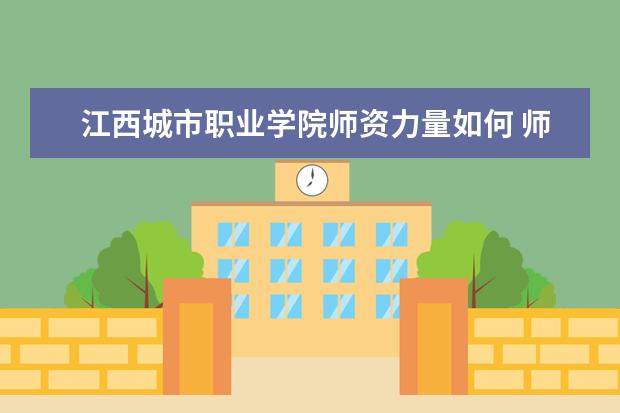 江西城市职业学院师资力量好不好 江西城市职业学院教师配备情况介绍