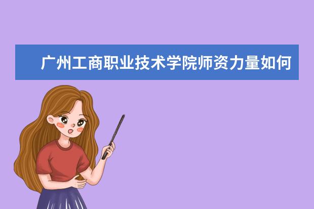 广州工商职业技术学院师资力量好不好 广州工商职业技术学院教师配备情况介绍