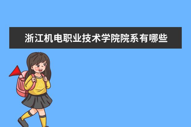 浙江机电职业技术学院院系有哪些 院系设置介绍