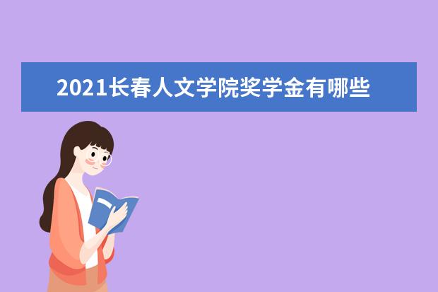 2021长春人文学院奖学金有哪些 奖学金一般多少钱?