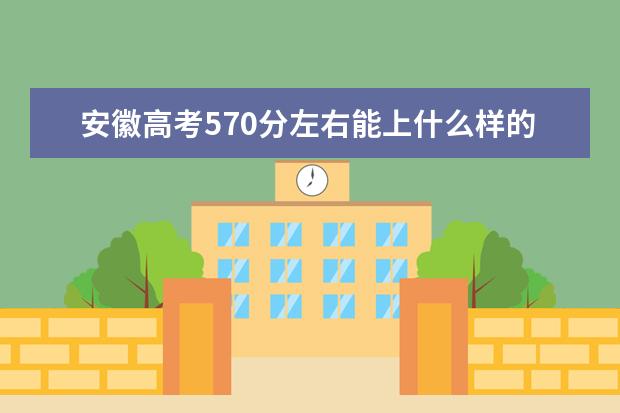 安徽高考570分左右能上什么样的大学