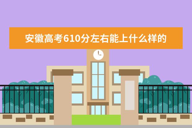 安徽高考610分左右能上什么样的大学