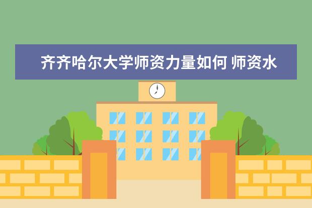 齐齐哈尔大学师资力量如何 师资水平怎么样