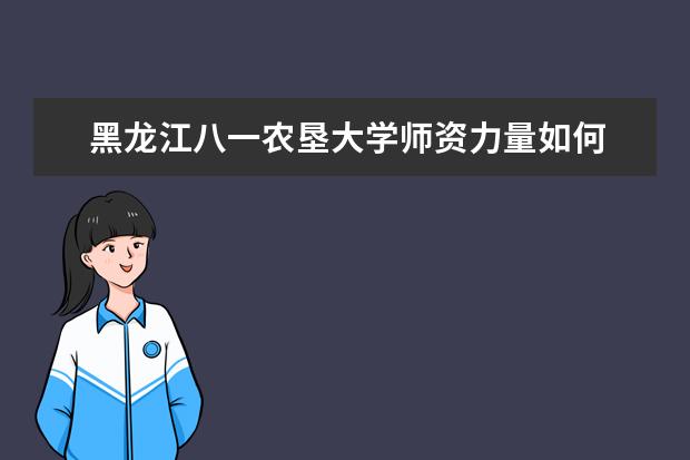 黑龙江八一农垦大学师资力量如何 师资水平怎么样