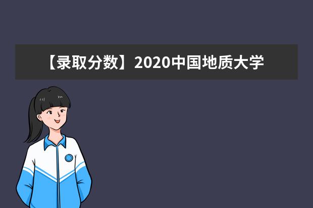 【录取分数】2020中国地质大学（武汉）录取分数线一览表（含2020-2019历年）