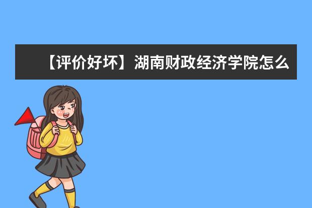 【评价好坏】湖南财政经济学院怎么样好不好（全国排名-一流专业-网友评价）