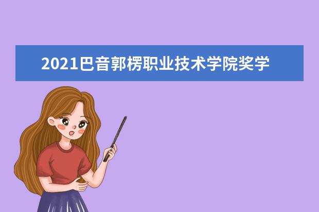 2021巴音郭楞职业技术学院奖学金有哪些 奖学金一般多少钱?