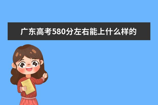 广东高考580分左右能上什么样的大学