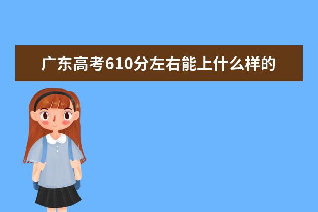 广东高考610分左右能上什么样的大学