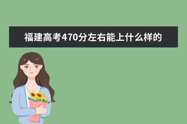 福建高考470分左右能上什么样的大学