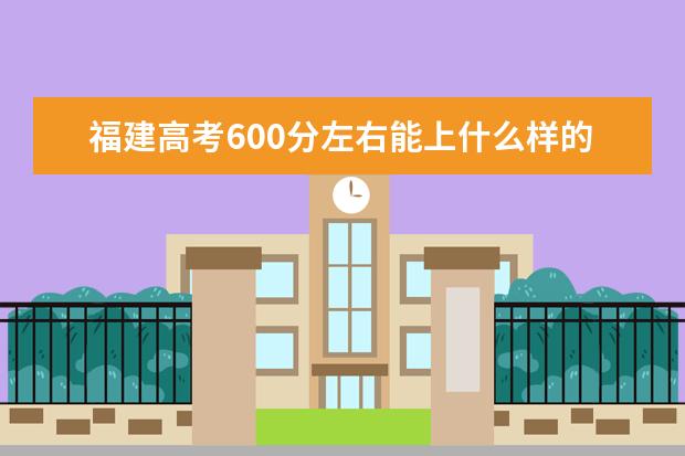 福建高考600分左右能上什么样的大学