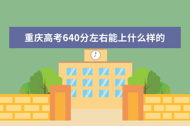重庆高考640分左右能上什么样的大学