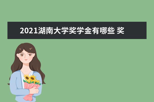 2021湖南大学奖学金有哪些 奖学金一般多少钱?