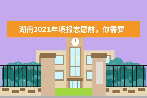 湖南2021年填报志愿前，你需要了解哪些信息？如何获取？