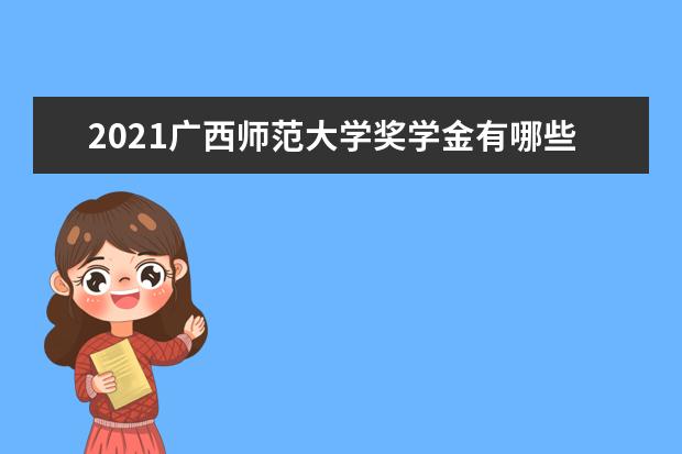 2021广西师范大学奖学金有哪些 奖学金一般多少钱?