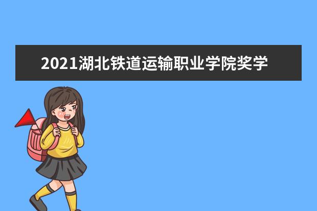 2021湖北铁道运输职业学院奖学金有哪些 奖学金一般多少钱?