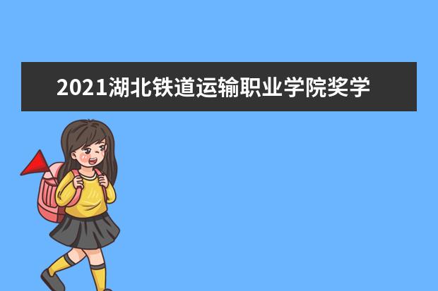 2021湖北铁道运输职业学院奖学金有哪些 奖学金一般多少钱?