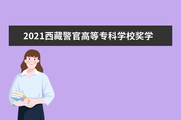 2021西藏警官高等专科学校奖学金有哪些 奖学金一般多少钱?