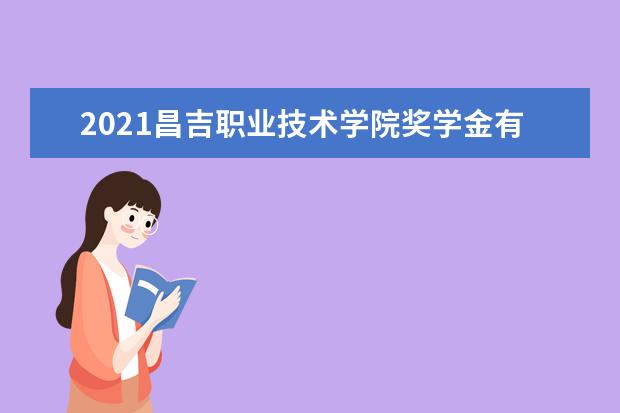 2021昌吉职业技术学院奖学金有哪些 奖学金一般多少钱?