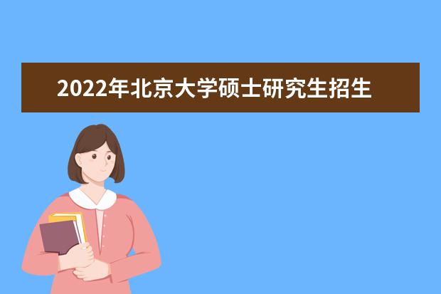 2022年北京大学硕士研究生招生简章(校本部)