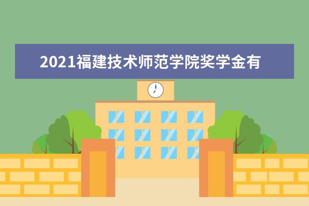 2021福建技术师范学院奖学金有哪些 奖学金一般多少钱?