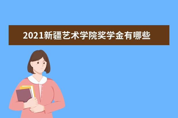 2021新疆艺术学院奖学金有哪些 奖学金一般多少钱?