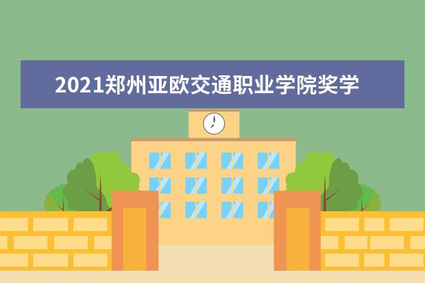 2021郑州亚欧交通职业学院奖学金有哪些 奖学金一般多少钱?