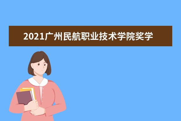 2021广州民航职业技术学院奖学金有哪些 奖学金一般多少钱?