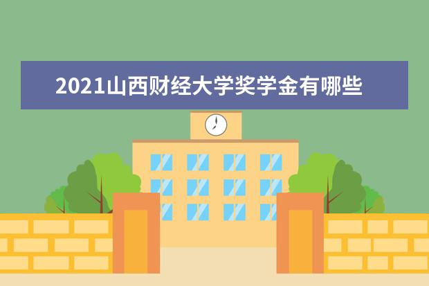 2021山西财经大学奖学金有哪些 奖学金一般多少钱?