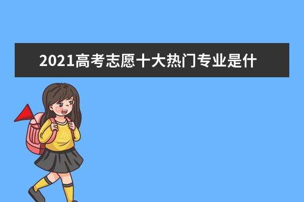 2021高考志愿十大热门专业是什么