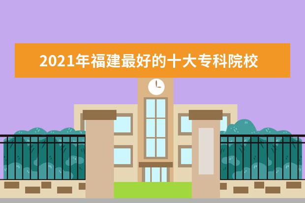 2021年福建最好的十大专科院校