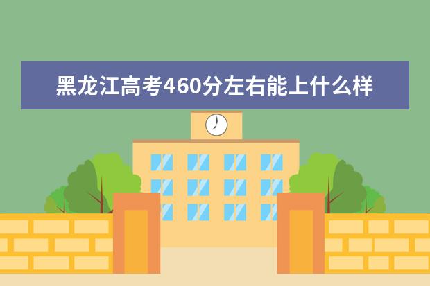 黑龙江高考460分左右能上什么样的大学