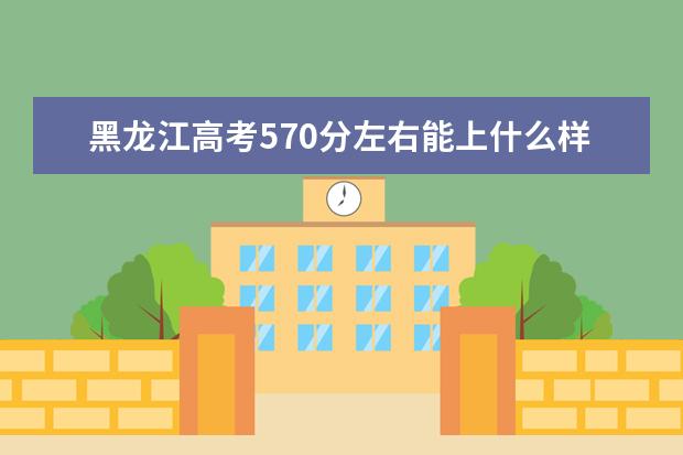 黑龙江高考570分左右能上什么样的大学