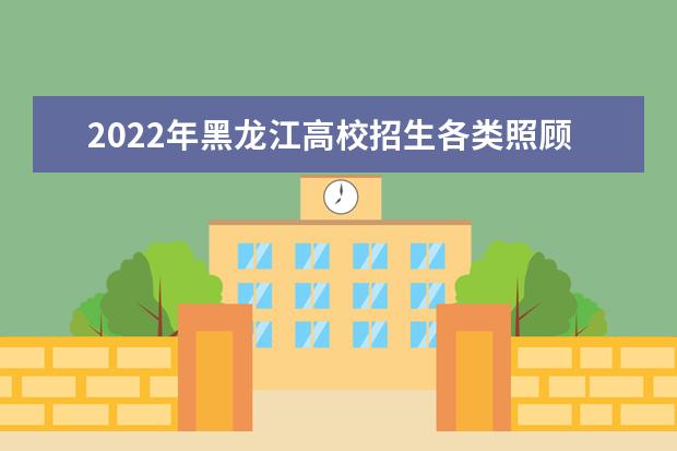 2022年黑龙江高校招生各类照顾录取对象申报和审查有关事宜通知