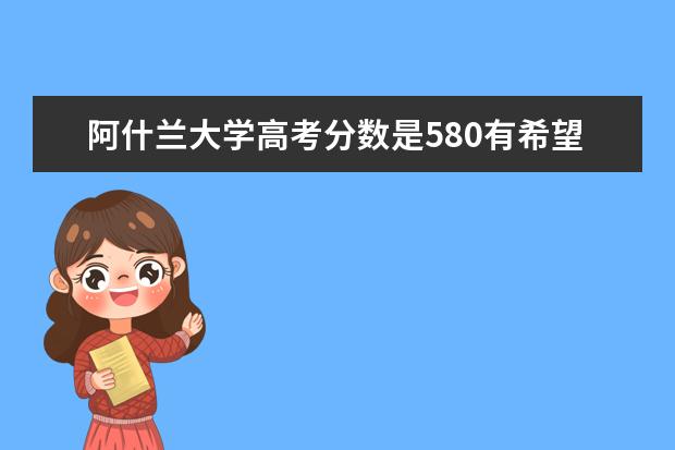 阿什兰大学高考分数是580有希望吗？