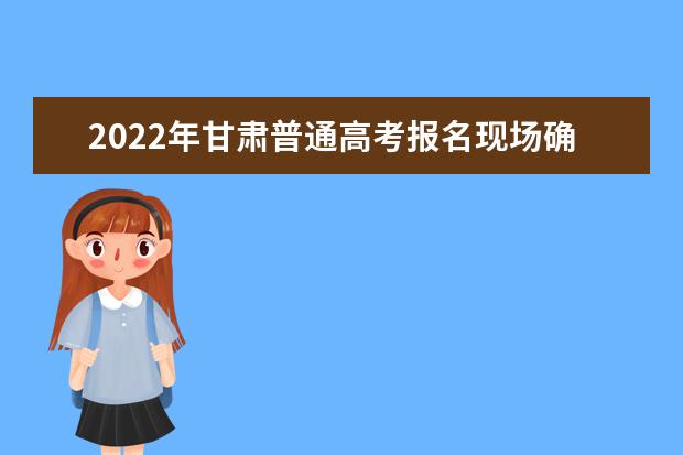 2022年甘肃普通高考报名现场确认和专项资格审查工作即将开始