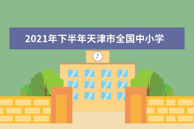 2021年下半年天津市全国中小学教师资格考试（笔试）公告