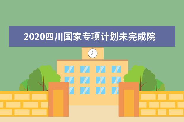 2020四川国家专项计划未完成院校、专业及名额