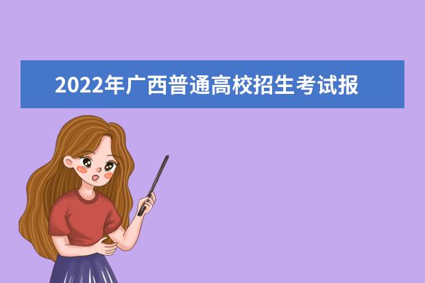 2022年广西普通高校招生考试报名工作有关事项