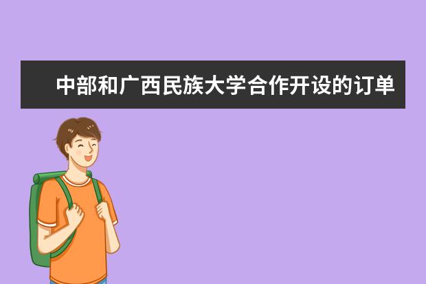 中部和广西民族大学合作开设的订单班如何