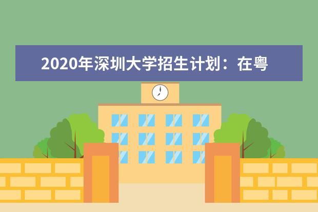 2020年深圳大学招生计划：在粤计划招生5314人
