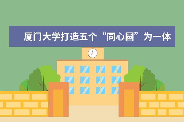 厦门大学打造五个“同心圆”为一体的课程思政体系