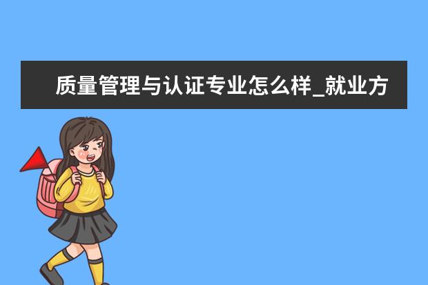 质量管理与认证专业怎么样_就业方向_主要课程