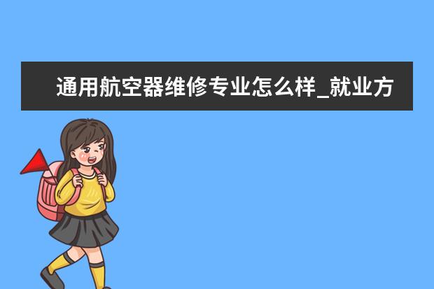 通用航空器维修专业怎么样_就业方向_主要课程